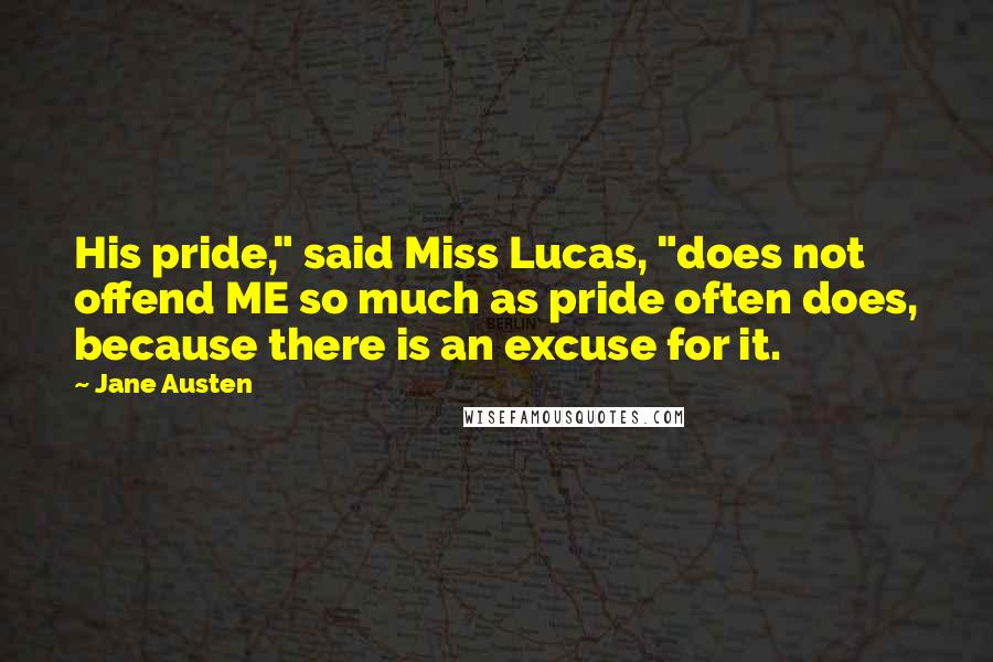 Jane Austen Quotes: His pride," said Miss Lucas, "does not offend ME so much as pride often does, because there is an excuse for it.