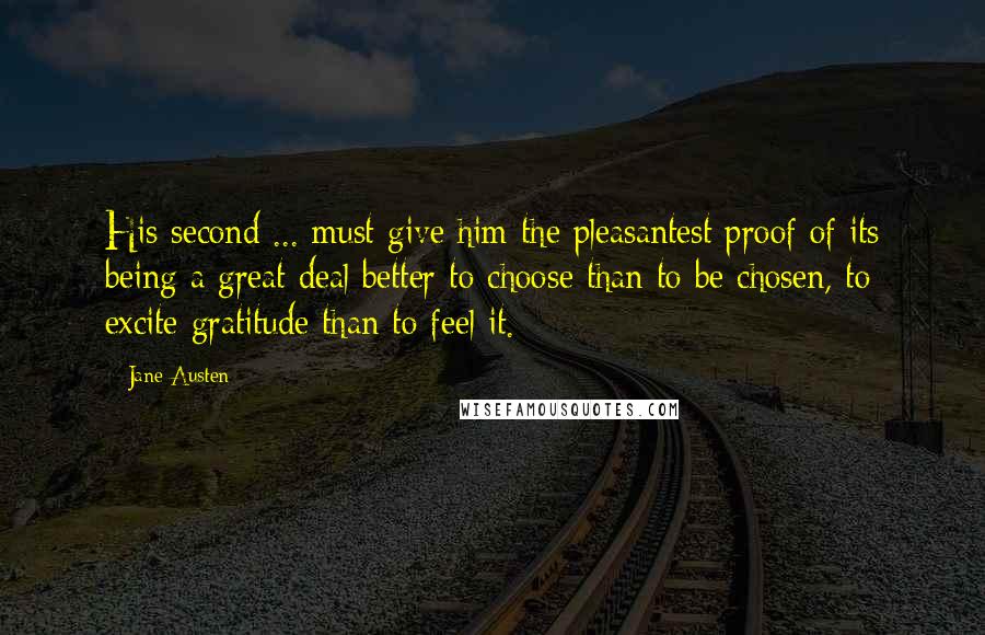 Jane Austen Quotes: His second ... must give him the pleasantest proof of its being a great deal better to choose than to be chosen, to excite gratitude than to feel it.