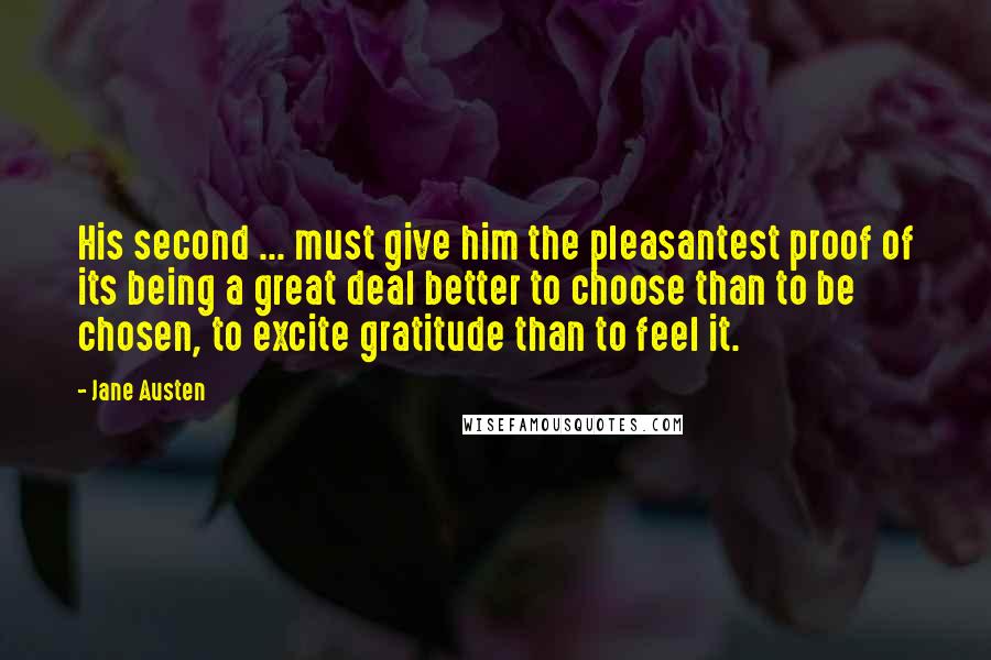 Jane Austen Quotes: His second ... must give him the pleasantest proof of its being a great deal better to choose than to be chosen, to excite gratitude than to feel it.