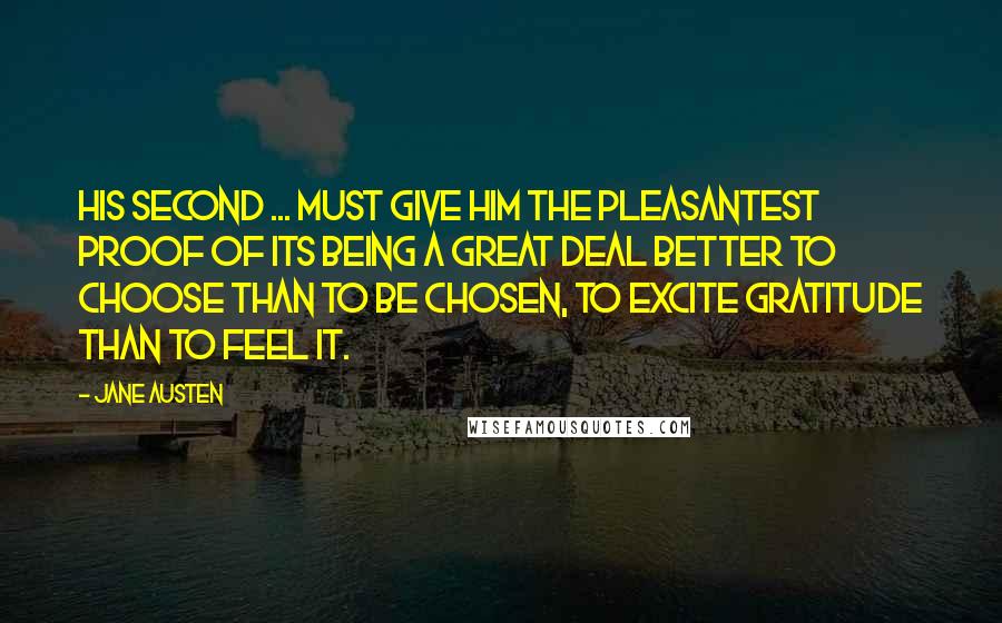 Jane Austen Quotes: His second ... must give him the pleasantest proof of its being a great deal better to choose than to be chosen, to excite gratitude than to feel it.