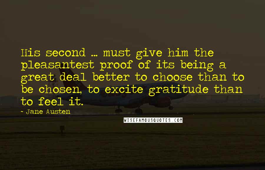 Jane Austen Quotes: His second ... must give him the pleasantest proof of its being a great deal better to choose than to be chosen, to excite gratitude than to feel it.