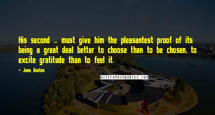 Jane Austen Quotes: His second ... must give him the pleasantest proof of its being a great deal better to choose than to be chosen, to excite gratitude than to feel it.