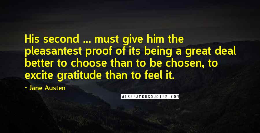 Jane Austen Quotes: His second ... must give him the pleasantest proof of its being a great deal better to choose than to be chosen, to excite gratitude than to feel it.