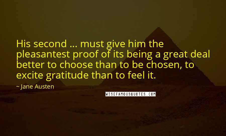 Jane Austen Quotes: His second ... must give him the pleasantest proof of its being a great deal better to choose than to be chosen, to excite gratitude than to feel it.