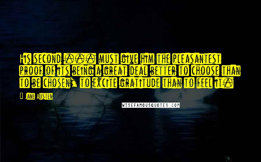 Jane Austen Quotes: His second ... must give him the pleasantest proof of its being a great deal better to choose than to be chosen, to excite gratitude than to feel it.