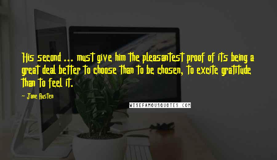 Jane Austen Quotes: His second ... must give him the pleasantest proof of its being a great deal better to choose than to be chosen, to excite gratitude than to feel it.