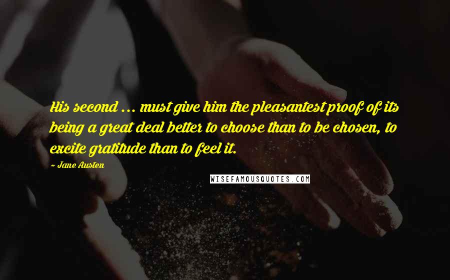 Jane Austen Quotes: His second ... must give him the pleasantest proof of its being a great deal better to choose than to be chosen, to excite gratitude than to feel it.