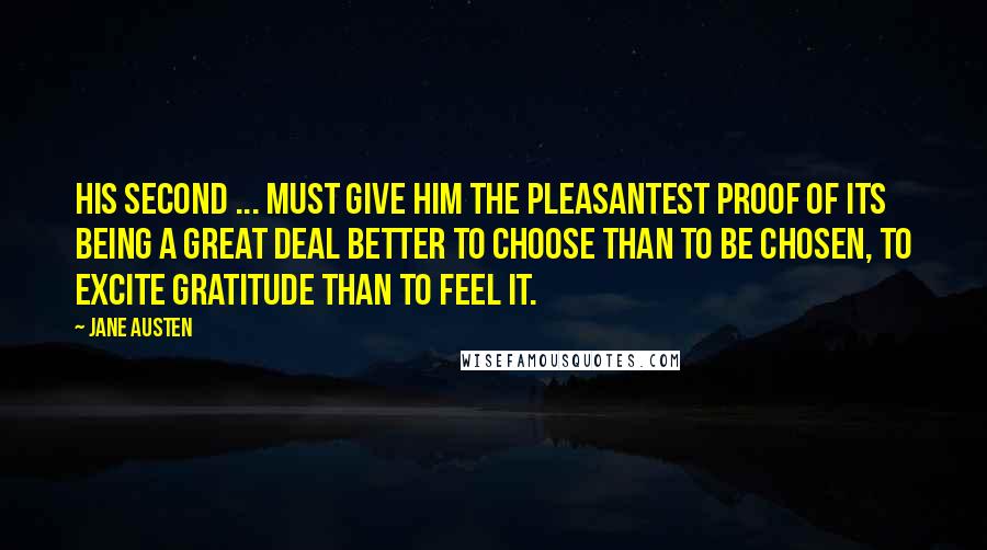 Jane Austen Quotes: His second ... must give him the pleasantest proof of its being a great deal better to choose than to be chosen, to excite gratitude than to feel it.