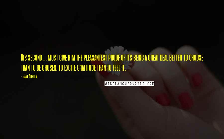 Jane Austen Quotes: His second ... must give him the pleasantest proof of its being a great deal better to choose than to be chosen, to excite gratitude than to feel it.