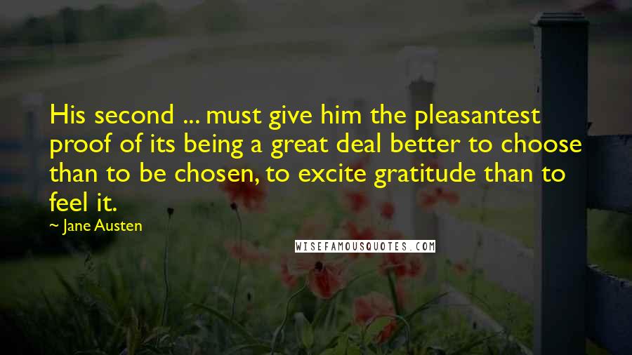 Jane Austen Quotes: His second ... must give him the pleasantest proof of its being a great deal better to choose than to be chosen, to excite gratitude than to feel it.