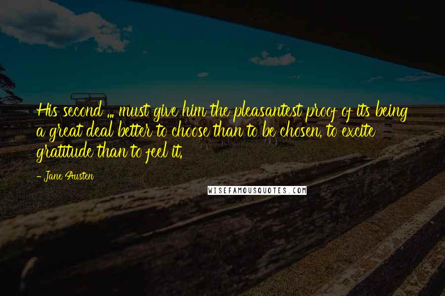 Jane Austen Quotes: His second ... must give him the pleasantest proof of its being a great deal better to choose than to be chosen, to excite gratitude than to feel it.