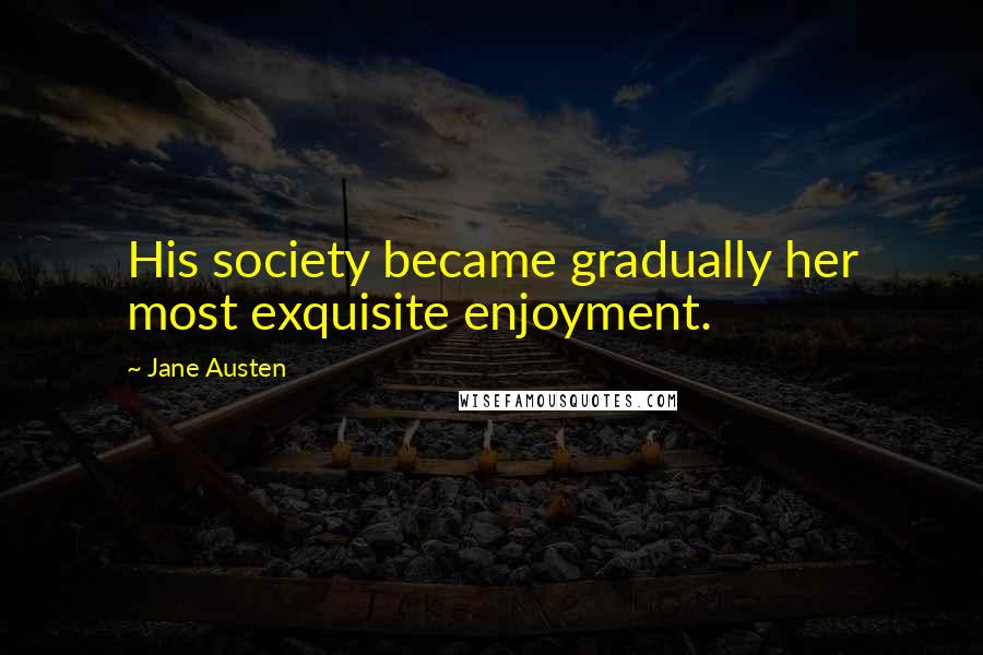 Jane Austen Quotes: His society became gradually her most exquisite enjoyment.