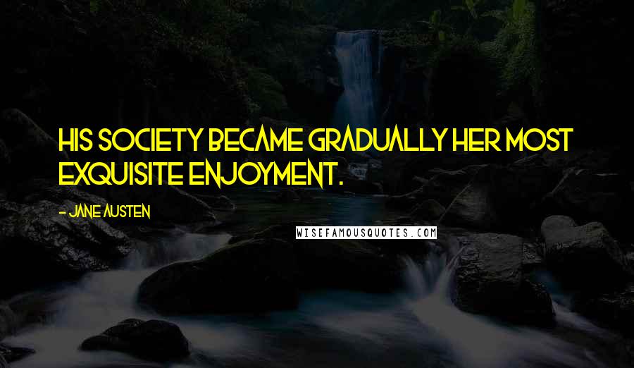 Jane Austen Quotes: His society became gradually her most exquisite enjoyment.