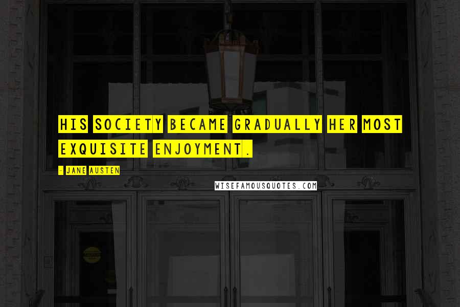 Jane Austen Quotes: His society became gradually her most exquisite enjoyment.