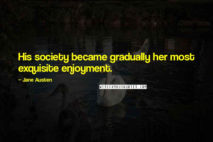 Jane Austen Quotes: His society became gradually her most exquisite enjoyment.