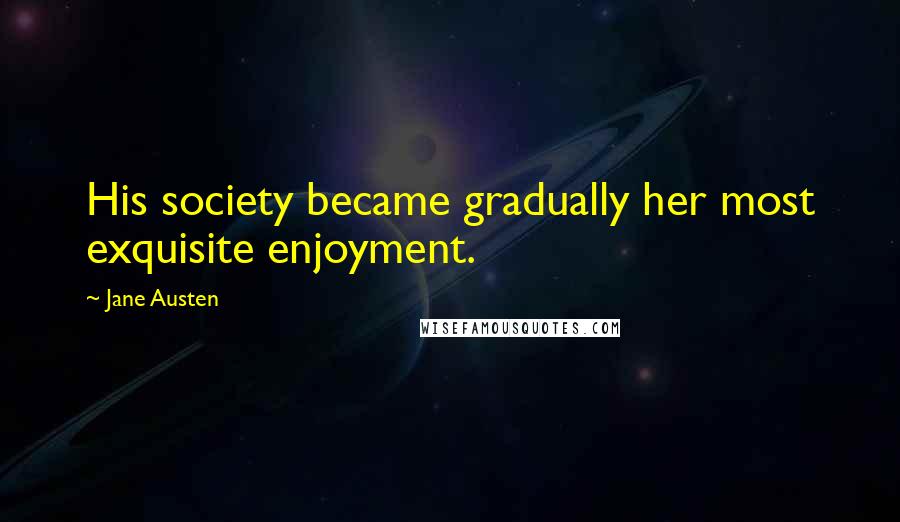 Jane Austen Quotes: His society became gradually her most exquisite enjoyment.