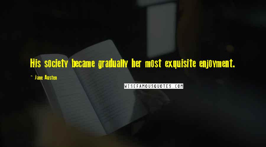 Jane Austen Quotes: His society became gradually her most exquisite enjoyment.