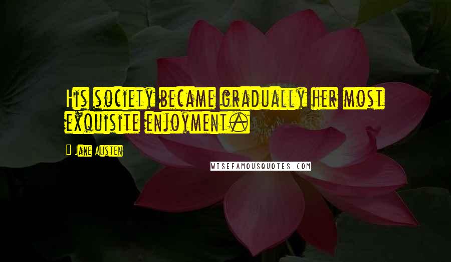 Jane Austen Quotes: His society became gradually her most exquisite enjoyment.