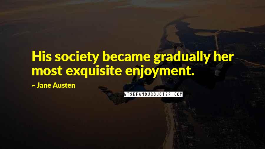 Jane Austen Quotes: His society became gradually her most exquisite enjoyment.