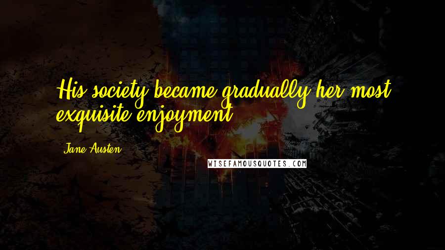 Jane Austen Quotes: His society became gradually her most exquisite enjoyment.