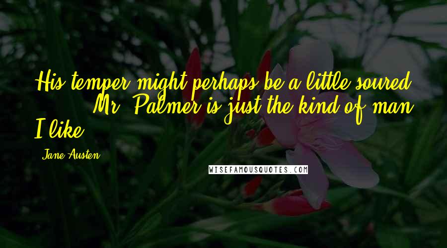 Jane Austen Quotes: His temper might perhaps be a little soured [ ... ]'Mr. Palmer is just the kind of man I like,