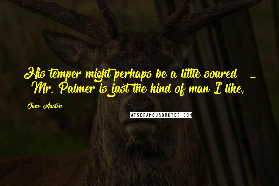 Jane Austen Quotes: His temper might perhaps be a little soured [ ... ]'Mr. Palmer is just the kind of man I like,