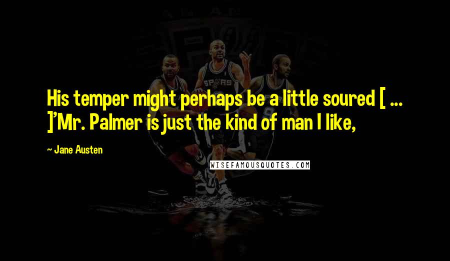 Jane Austen Quotes: His temper might perhaps be a little soured [ ... ]'Mr. Palmer is just the kind of man I like,