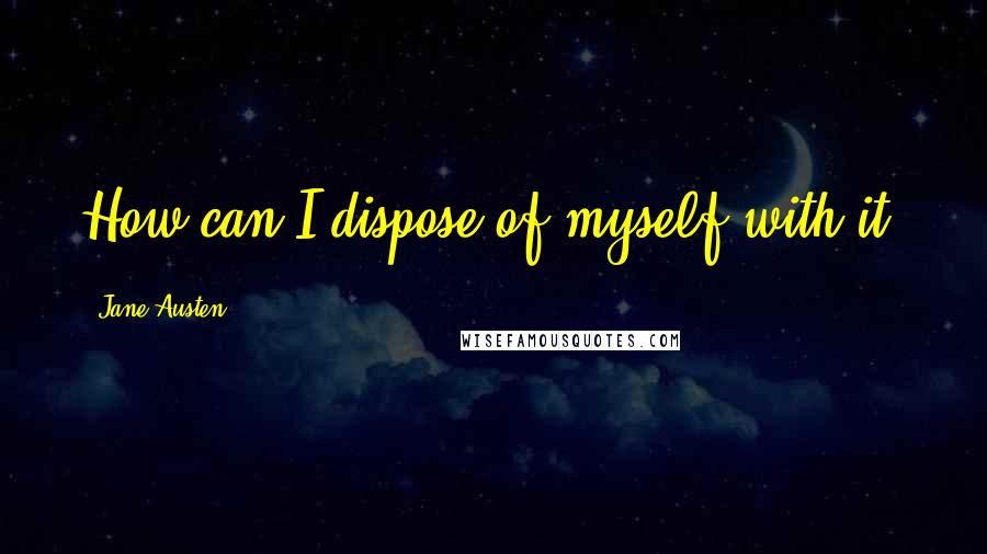 Jane Austen Quotes: How can I dispose of myself with it?