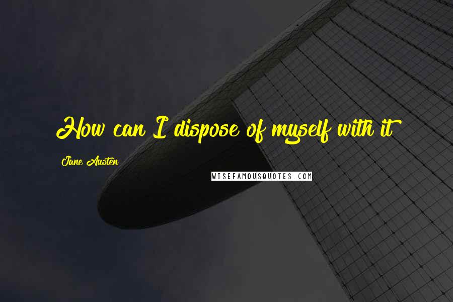 Jane Austen Quotes: How can I dispose of myself with it?