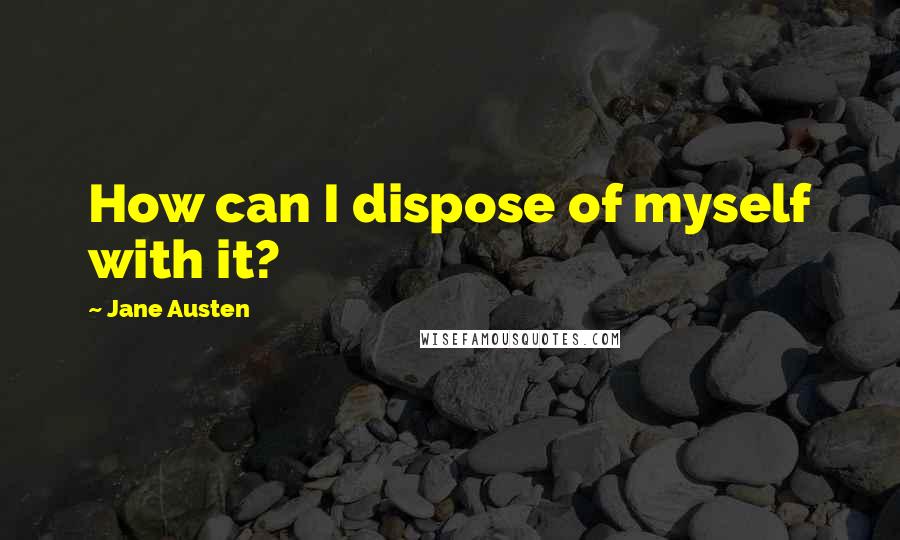 Jane Austen Quotes: How can I dispose of myself with it?