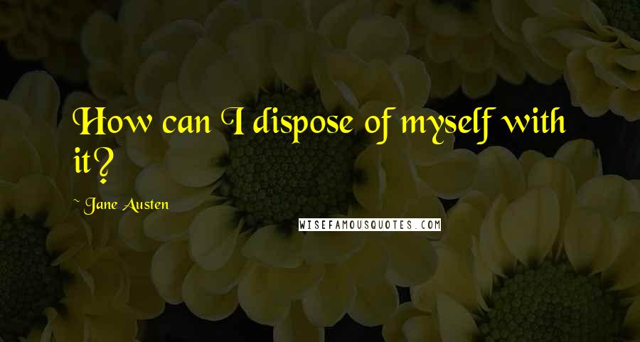 Jane Austen Quotes: How can I dispose of myself with it?