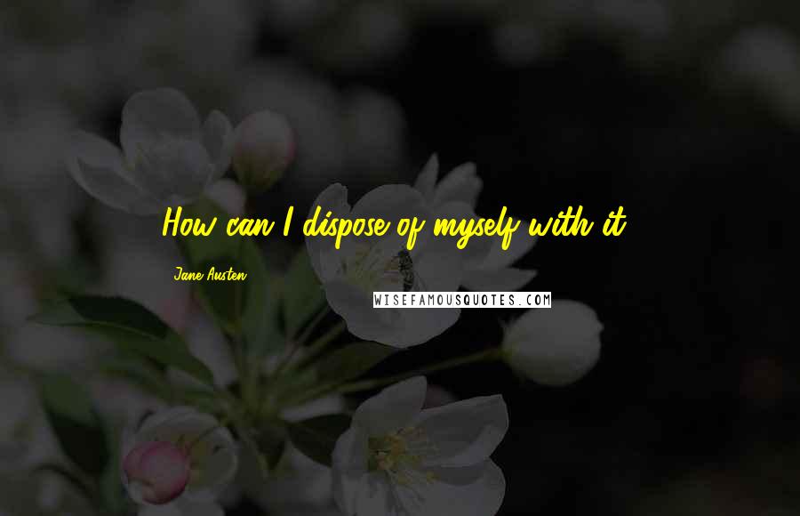 Jane Austen Quotes: How can I dispose of myself with it?