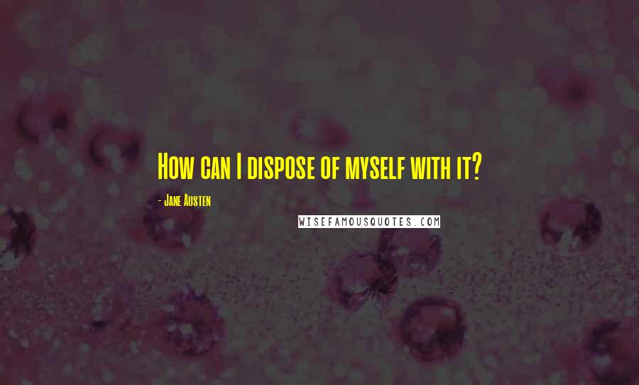 Jane Austen Quotes: How can I dispose of myself with it?