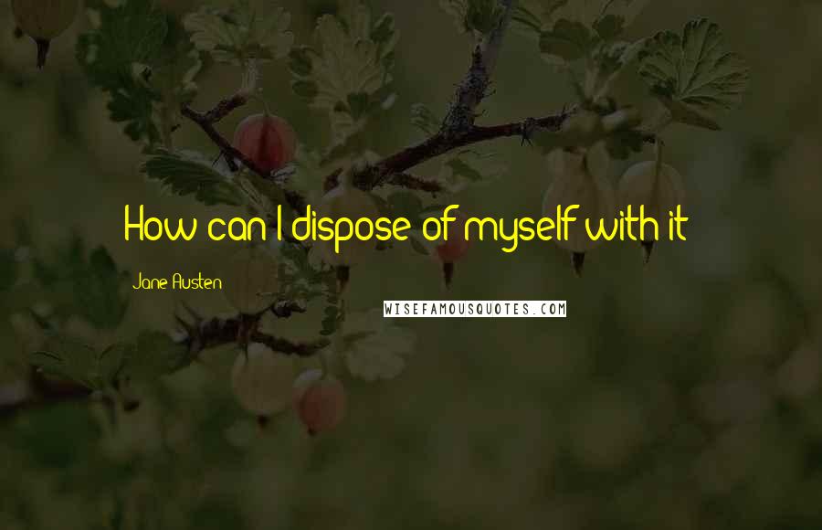 Jane Austen Quotes: How can I dispose of myself with it?