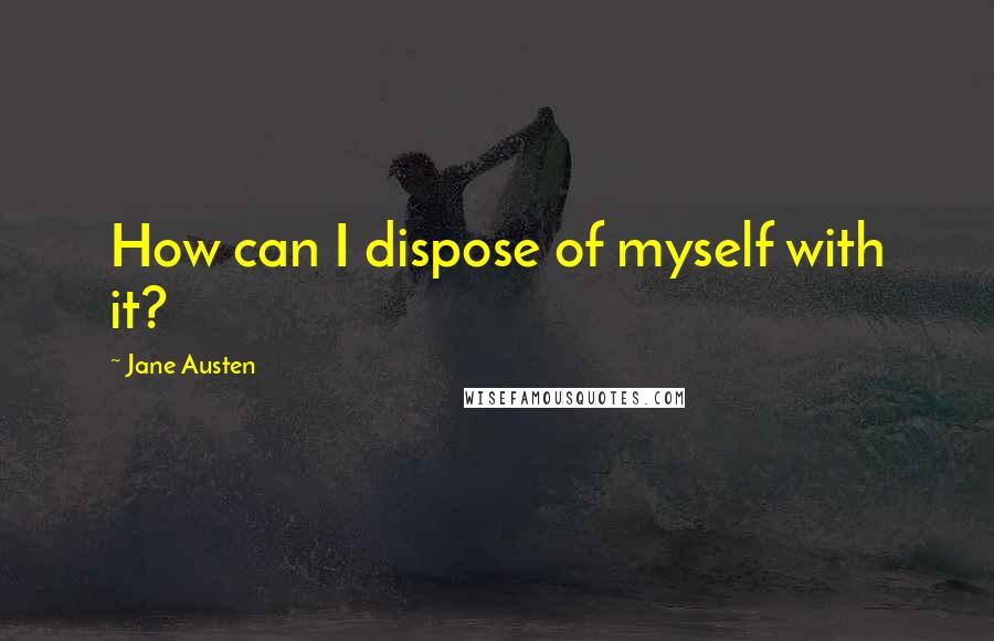 Jane Austen Quotes: How can I dispose of myself with it?