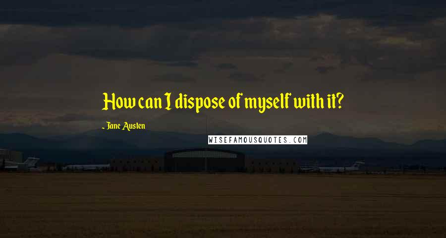 Jane Austen Quotes: How can I dispose of myself with it?