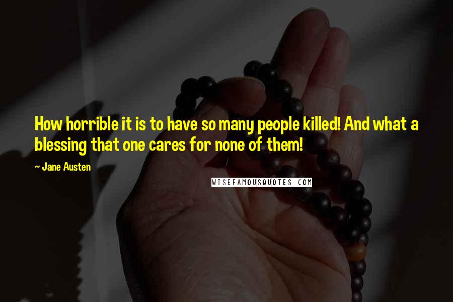 Jane Austen Quotes: How horrible it is to have so many people killed! And what a blessing that one cares for none of them!
