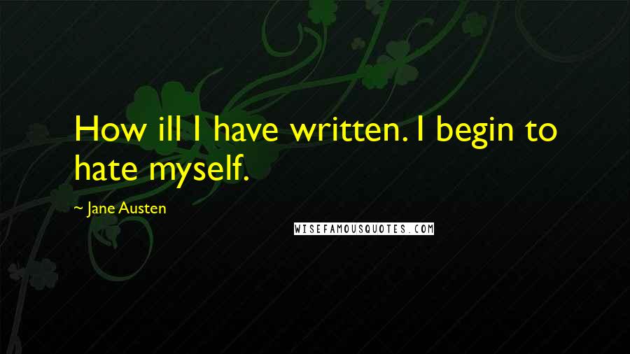 Jane Austen Quotes: How ill I have written. I begin to hate myself.