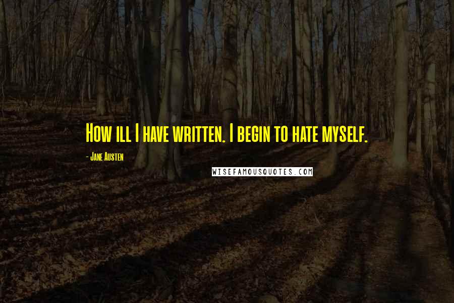 Jane Austen Quotes: How ill I have written. I begin to hate myself.