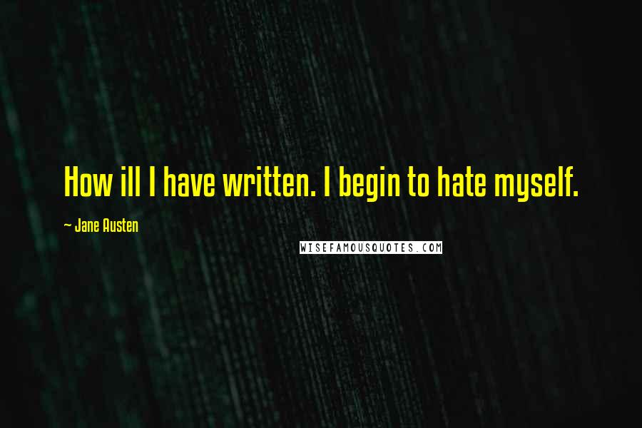 Jane Austen Quotes: How ill I have written. I begin to hate myself.