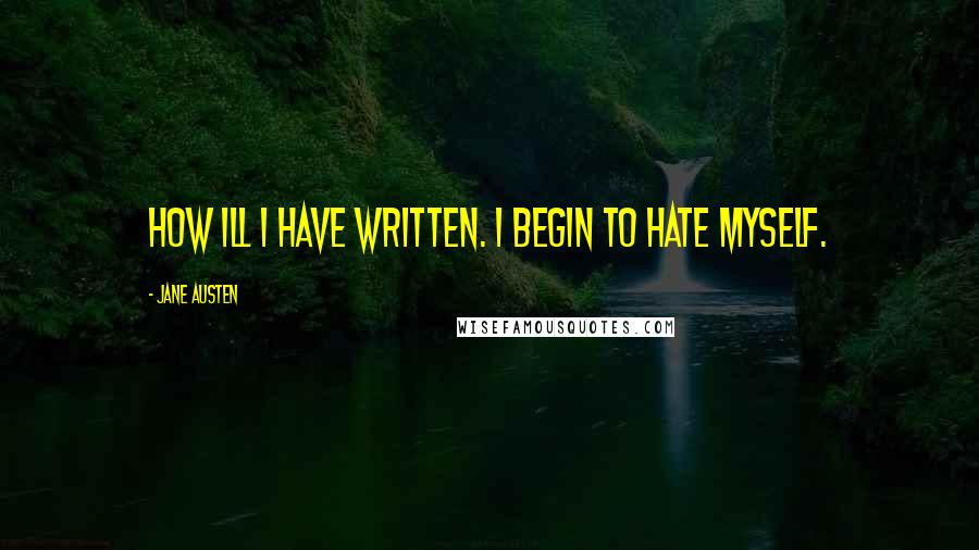 Jane Austen Quotes: How ill I have written. I begin to hate myself.
