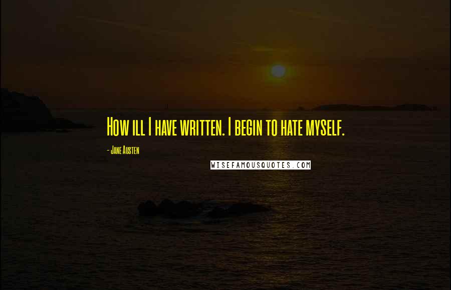 Jane Austen Quotes: How ill I have written. I begin to hate myself.