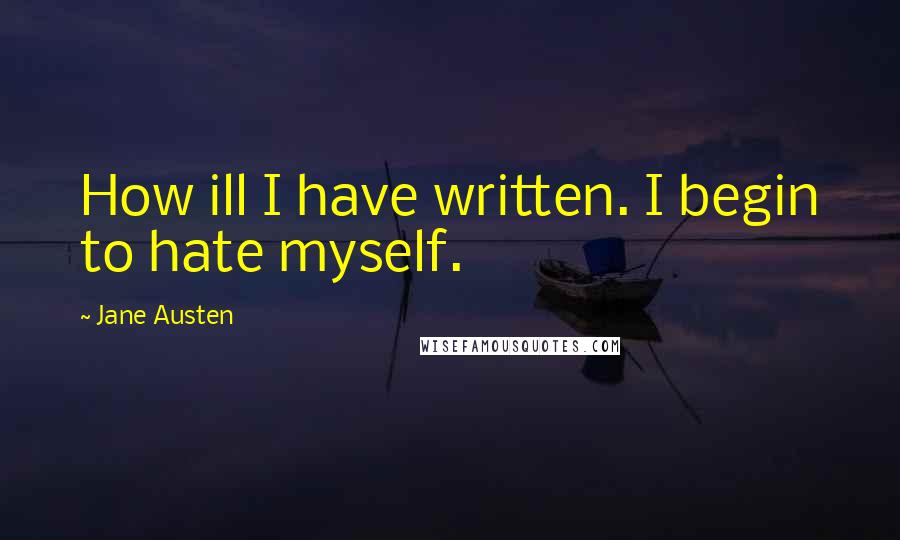 Jane Austen Quotes: How ill I have written. I begin to hate myself.