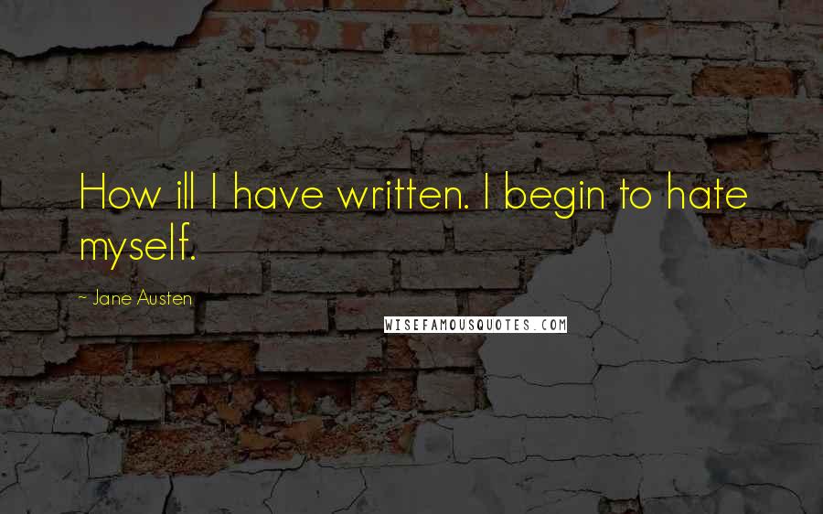 Jane Austen Quotes: How ill I have written. I begin to hate myself.