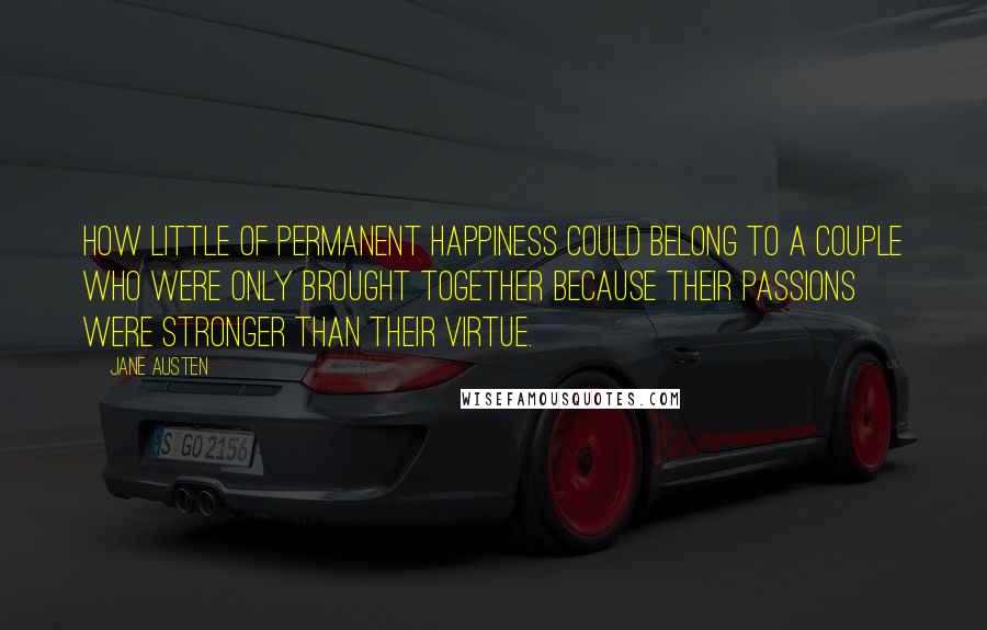 Jane Austen Quotes: How little of permanent happiness could belong to a couple who were only brought together because their passions were stronger than their virtue.