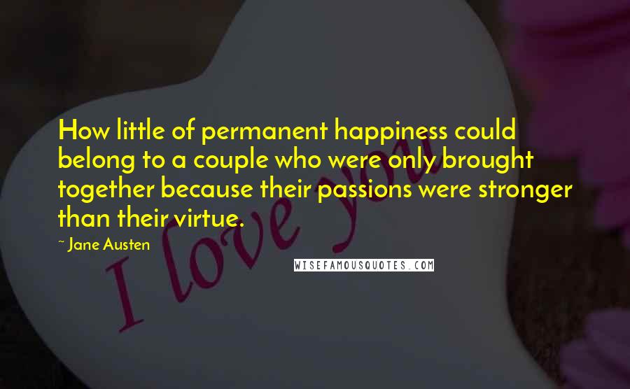 Jane Austen Quotes: How little of permanent happiness could belong to a couple who were only brought together because their passions were stronger than their virtue.