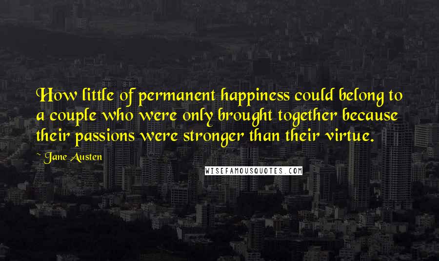 Jane Austen Quotes: How little of permanent happiness could belong to a couple who were only brought together because their passions were stronger than their virtue.