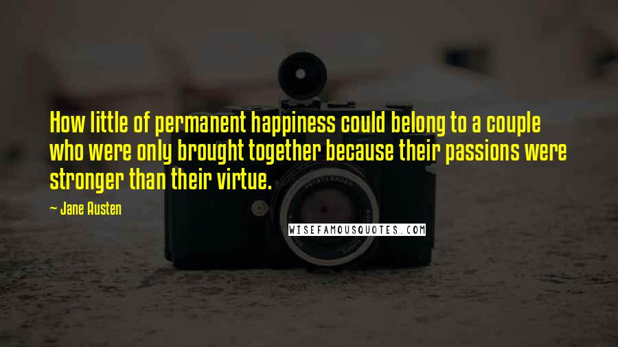 Jane Austen Quotes: How little of permanent happiness could belong to a couple who were only brought together because their passions were stronger than their virtue.