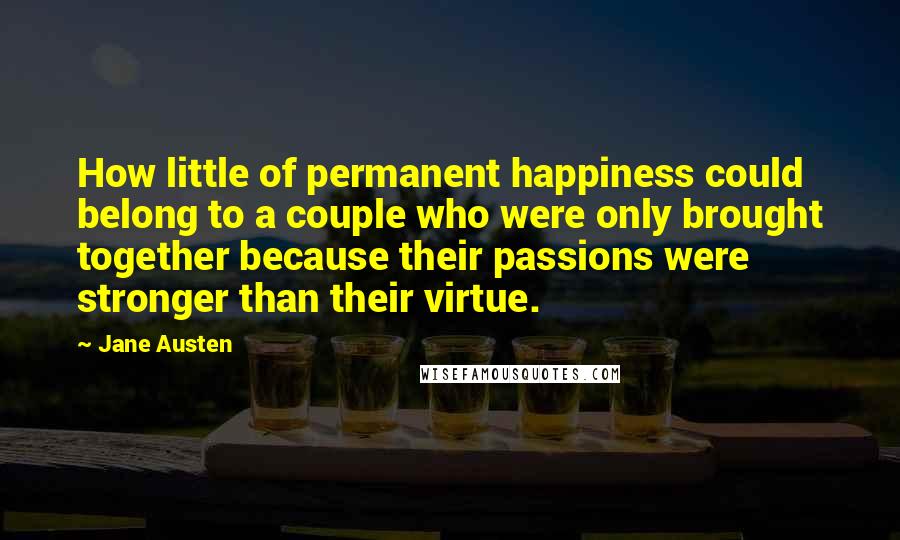 Jane Austen Quotes: How little of permanent happiness could belong to a couple who were only brought together because their passions were stronger than their virtue.
