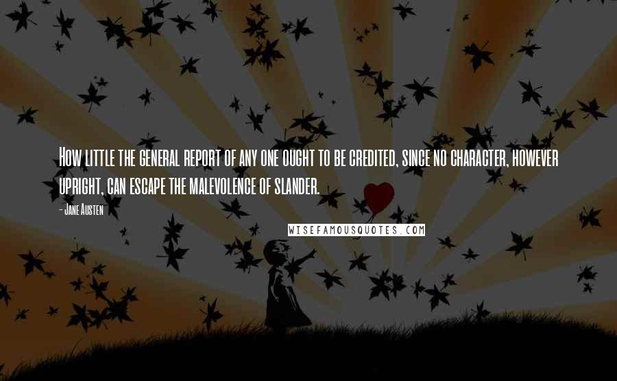 Jane Austen Quotes: How little the general report of any one ought to be credited, since no character, however upright, can escape the malevolence of slander.